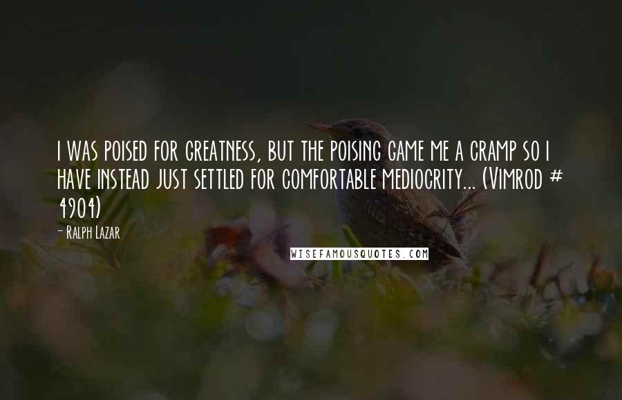 Ralph Lazar Quotes: i was poised for greatness, but the poising game me a cramp so i have instead just settled for comfortable mediocrity... (Vimrod # 4904)