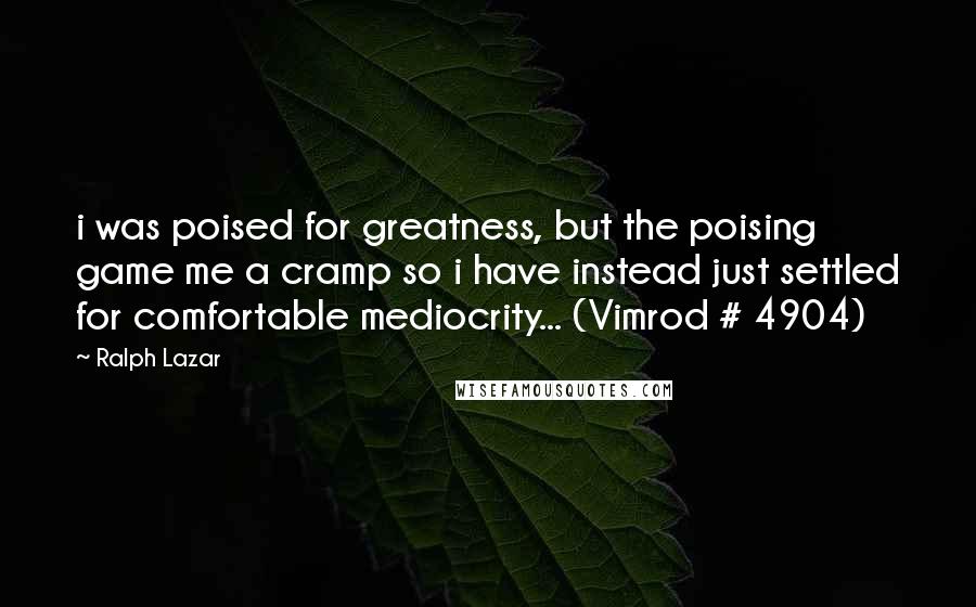 Ralph Lazar Quotes: i was poised for greatness, but the poising game me a cramp so i have instead just settled for comfortable mediocrity... (Vimrod # 4904)