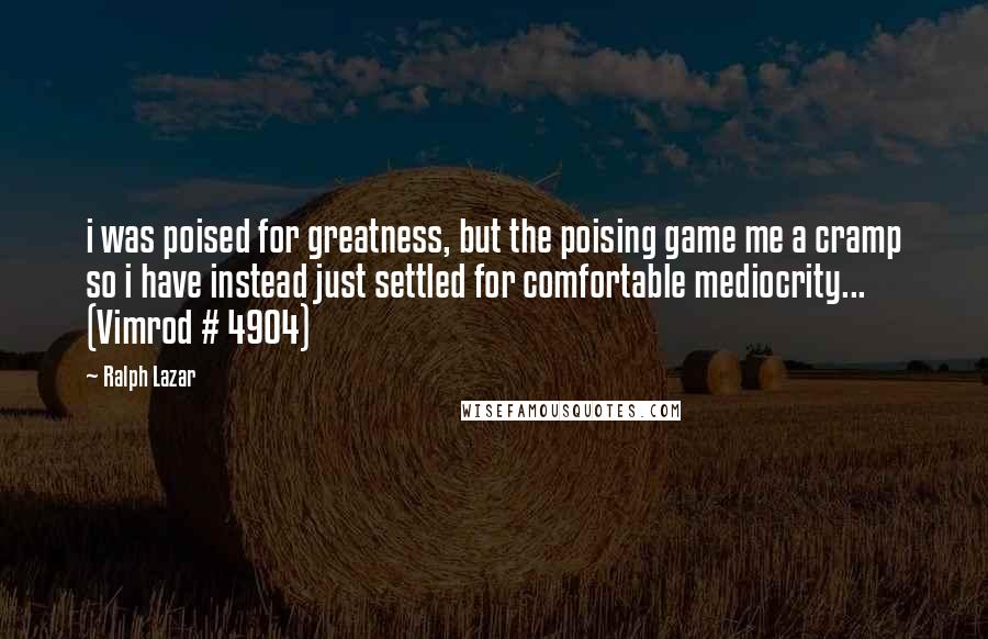 Ralph Lazar Quotes: i was poised for greatness, but the poising game me a cramp so i have instead just settled for comfortable mediocrity... (Vimrod # 4904)