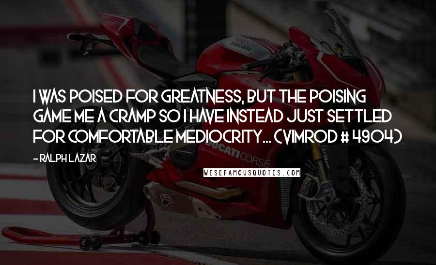 Ralph Lazar Quotes: i was poised for greatness, but the poising game me a cramp so i have instead just settled for comfortable mediocrity... (Vimrod # 4904)