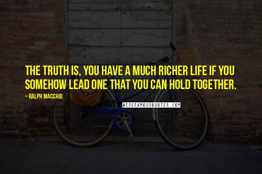 Ralph Macchio Quotes: The truth is, you have a much richer life if you somehow lead one that you can hold together.