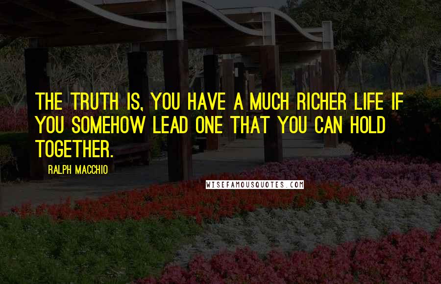 Ralph Macchio Quotes: The truth is, you have a much richer life if you somehow lead one that you can hold together.