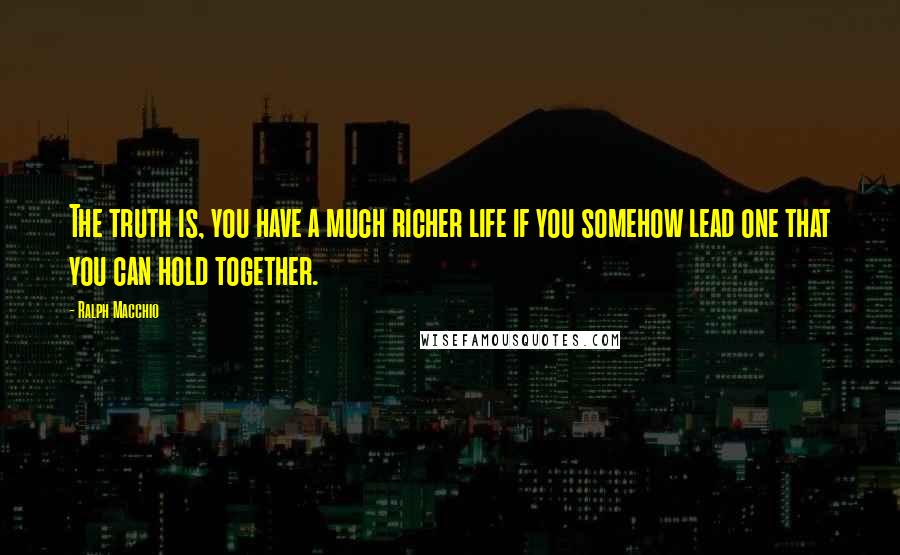 Ralph Macchio Quotes: The truth is, you have a much richer life if you somehow lead one that you can hold together.