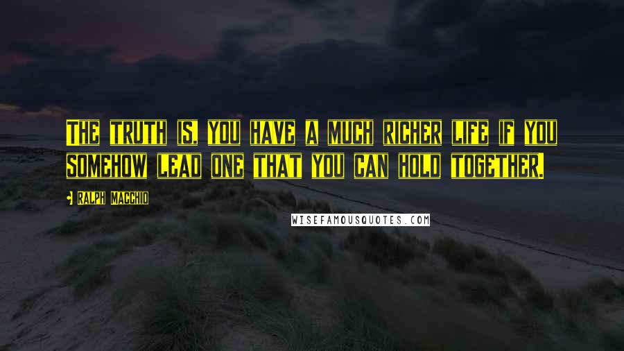 Ralph Macchio Quotes: The truth is, you have a much richer life if you somehow lead one that you can hold together.