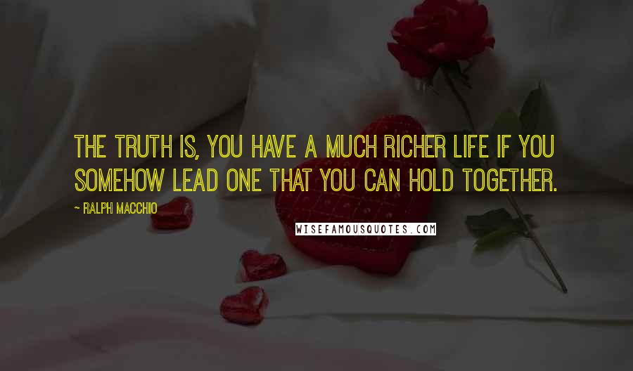 Ralph Macchio Quotes: The truth is, you have a much richer life if you somehow lead one that you can hold together.