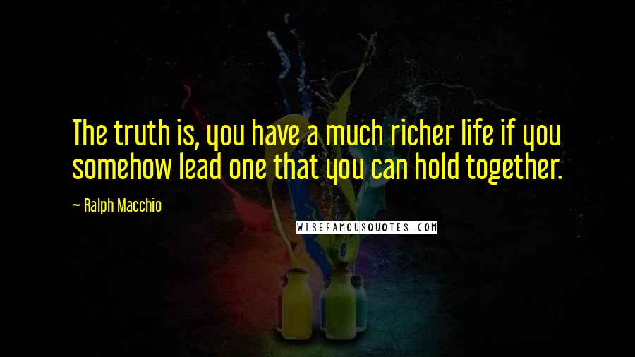 Ralph Macchio Quotes: The truth is, you have a much richer life if you somehow lead one that you can hold together.