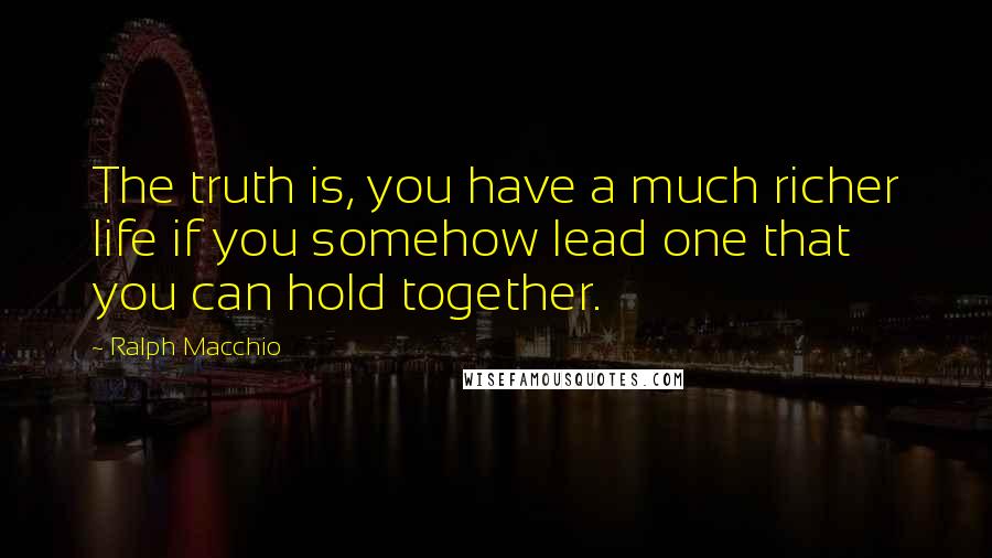 Ralph Macchio Quotes: The truth is, you have a much richer life if you somehow lead one that you can hold together.