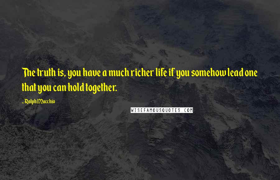 Ralph Macchio Quotes: The truth is, you have a much richer life if you somehow lead one that you can hold together.