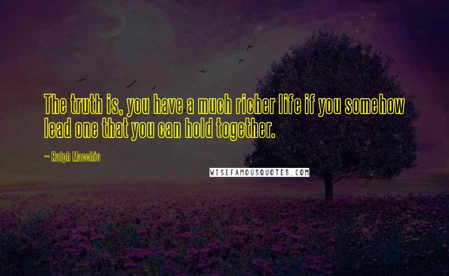 Ralph Macchio Quotes: The truth is, you have a much richer life if you somehow lead one that you can hold together.