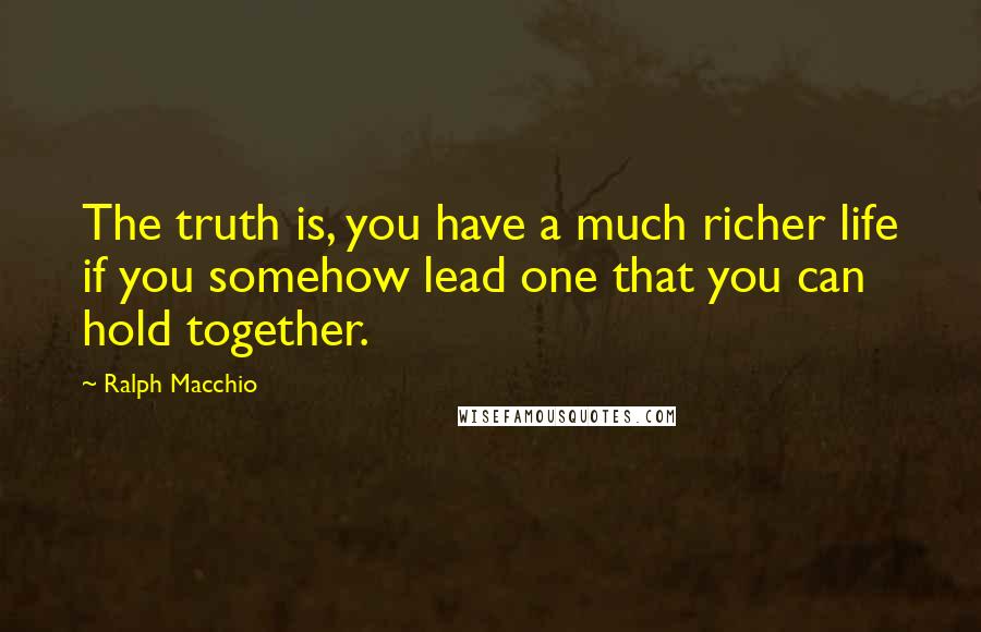 Ralph Macchio Quotes: The truth is, you have a much richer life if you somehow lead one that you can hold together.