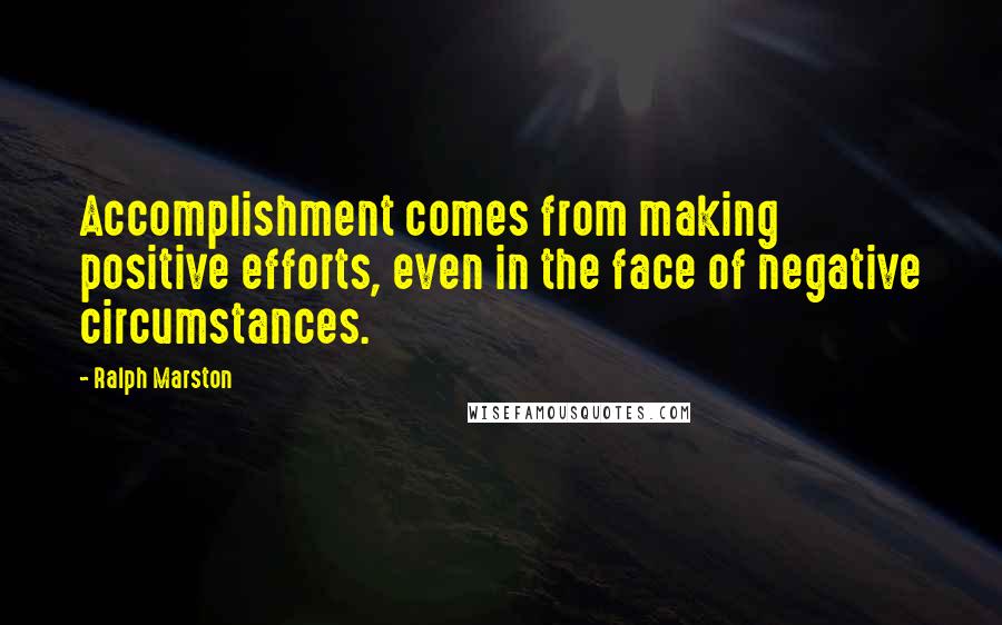 Ralph Marston Quotes: Accomplishment comes from making positive efforts, even in the face of negative circumstances.