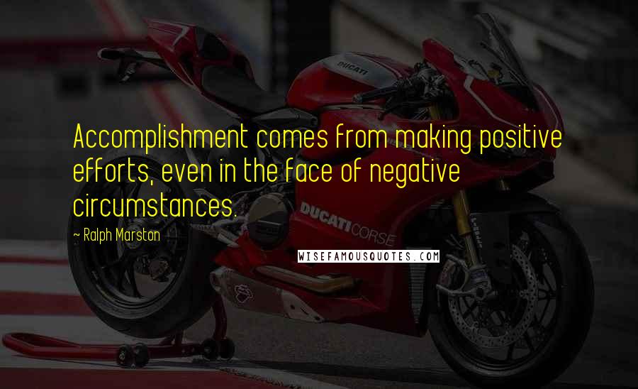 Ralph Marston Quotes: Accomplishment comes from making positive efforts, even in the face of negative circumstances.