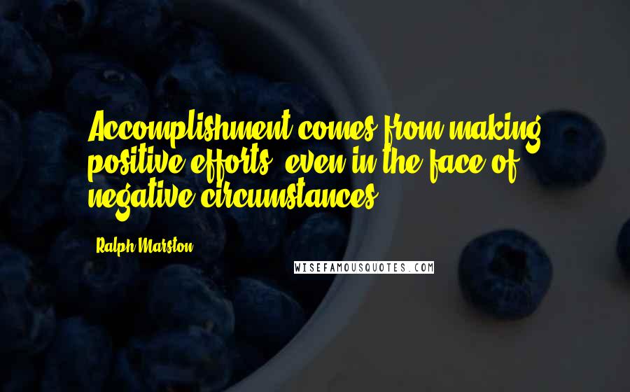 Ralph Marston Quotes: Accomplishment comes from making positive efforts, even in the face of negative circumstances.