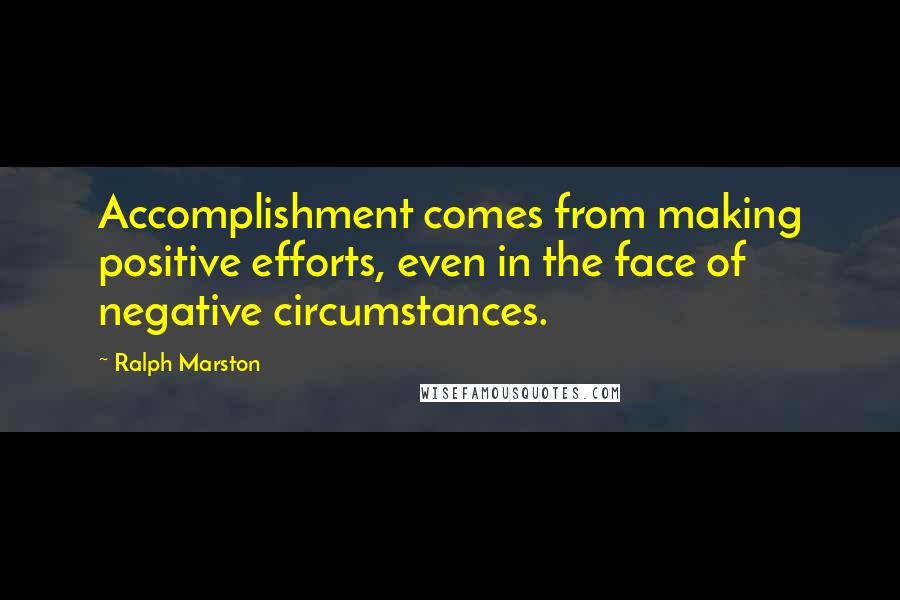 Ralph Marston Quotes: Accomplishment comes from making positive efforts, even in the face of negative circumstances.