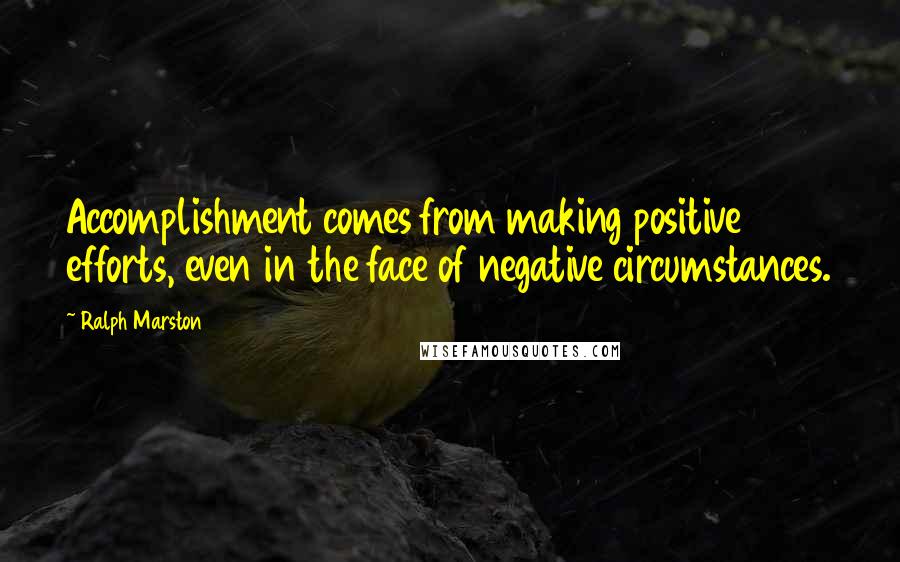 Ralph Marston Quotes: Accomplishment comes from making positive efforts, even in the face of negative circumstances.