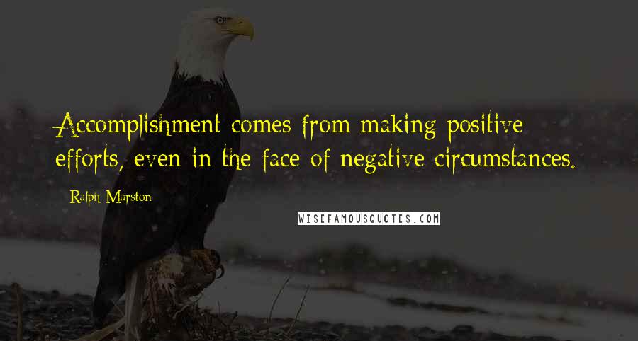 Ralph Marston Quotes: Accomplishment comes from making positive efforts, even in the face of negative circumstances.