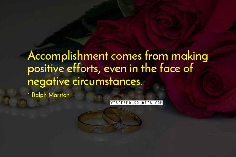 Ralph Marston Quotes: Accomplishment comes from making positive efforts, even in the face of negative circumstances.