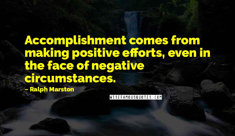 Ralph Marston Quotes: Accomplishment comes from making positive efforts, even in the face of negative circumstances.