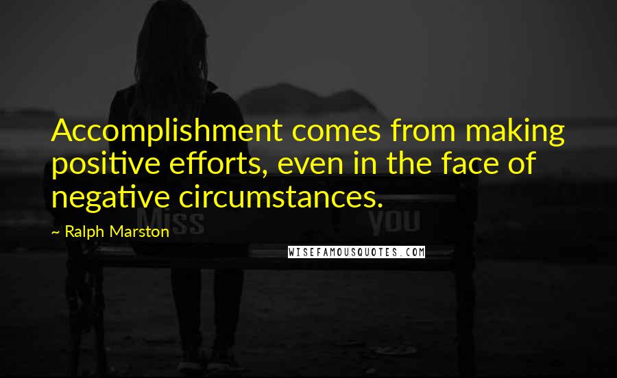 Ralph Marston Quotes: Accomplishment comes from making positive efforts, even in the face of negative circumstances.