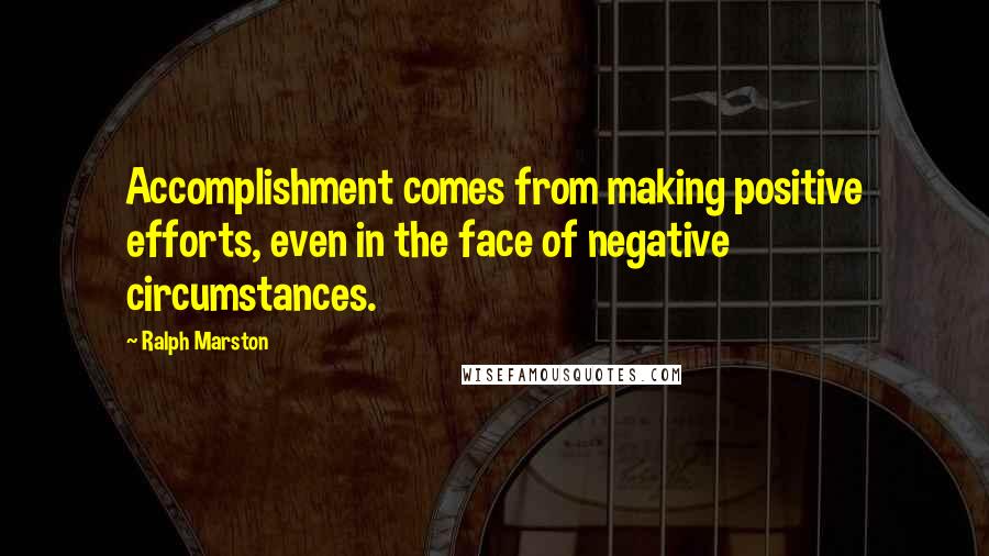 Ralph Marston Quotes: Accomplishment comes from making positive efforts, even in the face of negative circumstances.