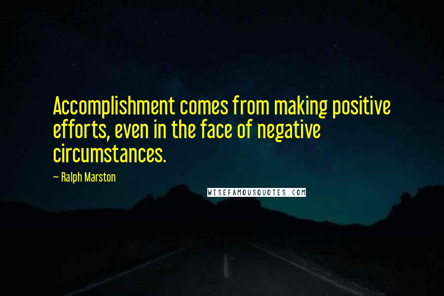 Ralph Marston Quotes: Accomplishment comes from making positive efforts, even in the face of negative circumstances.