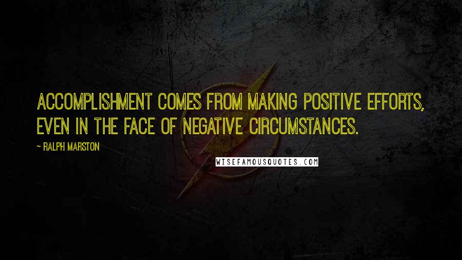 Ralph Marston Quotes: Accomplishment comes from making positive efforts, even in the face of negative circumstances.