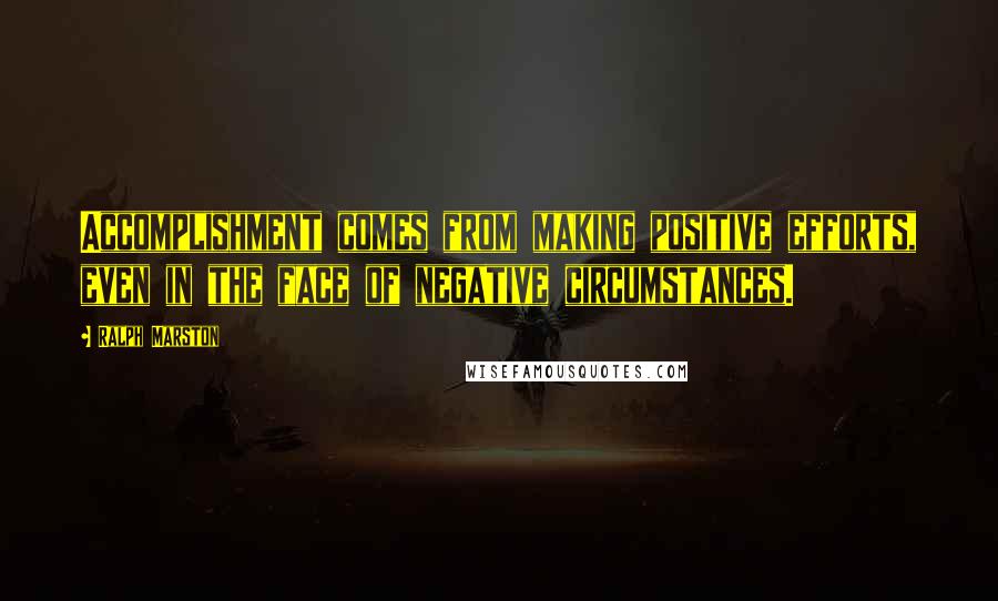 Ralph Marston Quotes: Accomplishment comes from making positive efforts, even in the face of negative circumstances.