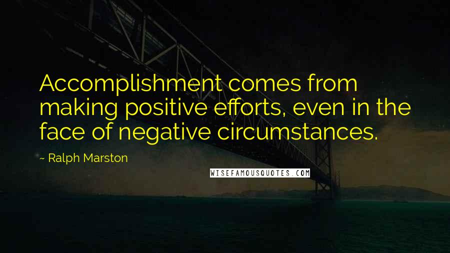 Ralph Marston Quotes: Accomplishment comes from making positive efforts, even in the face of negative circumstances.