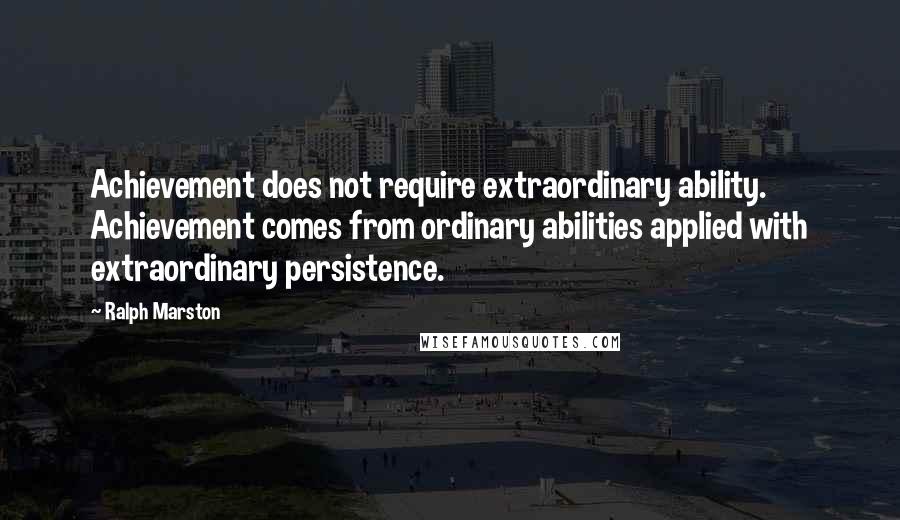 Ralph Marston Quotes: Achievement does not require extraordinary ability. Achievement comes from ordinary abilities applied with extraordinary persistence.