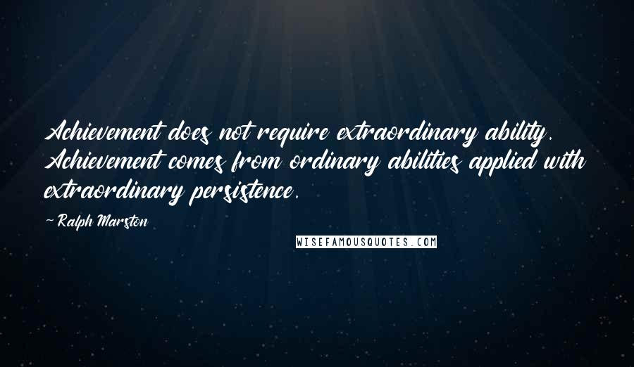 Ralph Marston Quotes: Achievement does not require extraordinary ability. Achievement comes from ordinary abilities applied with extraordinary persistence.