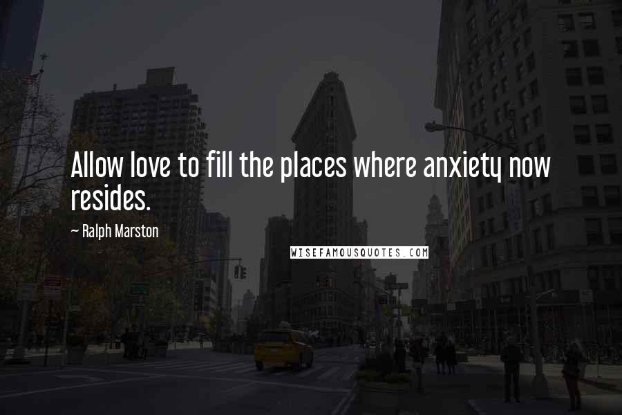 Ralph Marston Quotes: Allow love to fill the places where anxiety now resides.