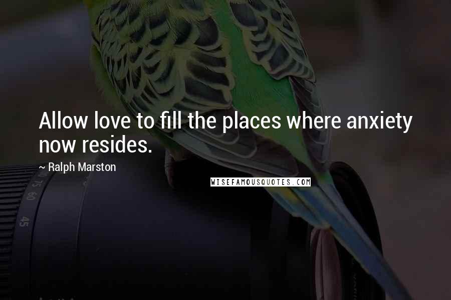 Ralph Marston Quotes: Allow love to fill the places where anxiety now resides.