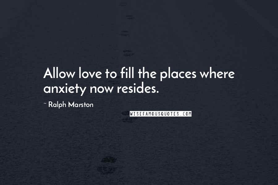 Ralph Marston Quotes: Allow love to fill the places where anxiety now resides.