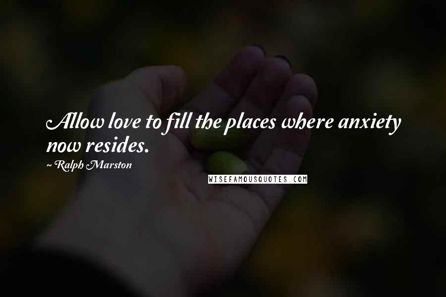 Ralph Marston Quotes: Allow love to fill the places where anxiety now resides.