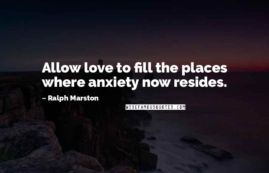 Ralph Marston Quotes: Allow love to fill the places where anxiety now resides.