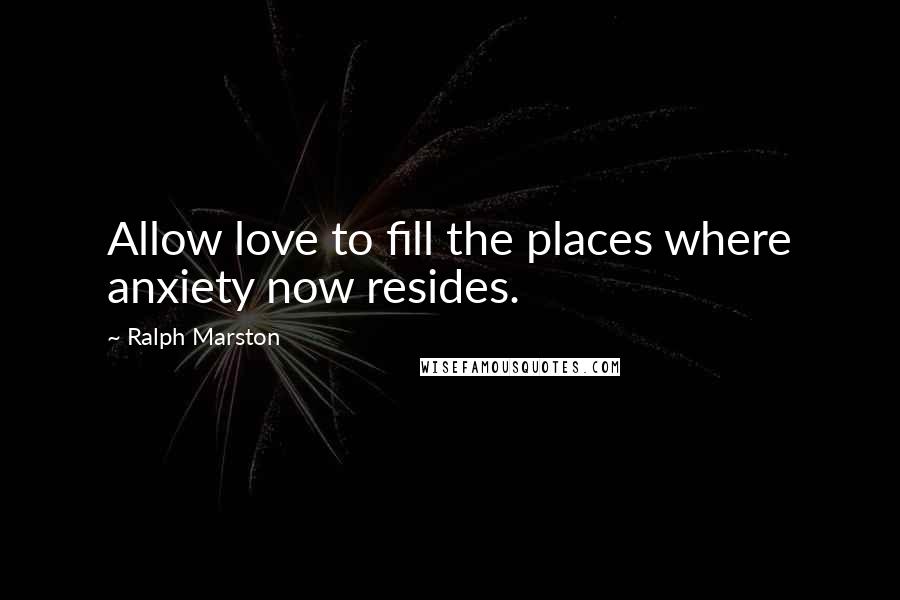 Ralph Marston Quotes: Allow love to fill the places where anxiety now resides.