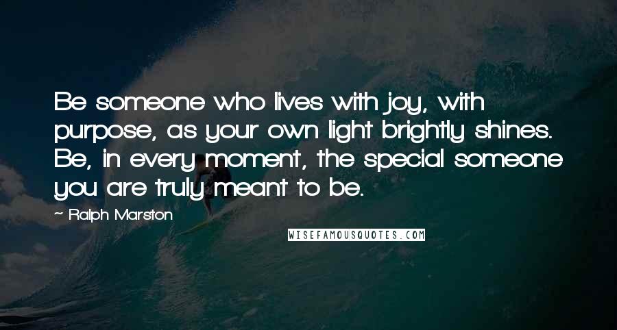 Ralph Marston Quotes: Be someone who lives with joy, with purpose, as your own light brightly shines. Be, in every moment, the special someone you are truly meant to be.