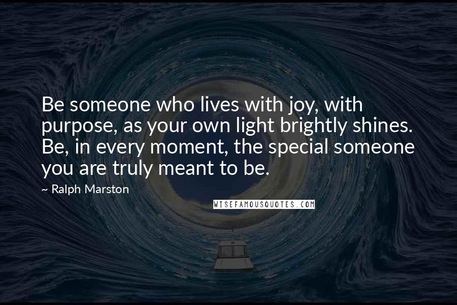 Ralph Marston Quotes: Be someone who lives with joy, with purpose, as your own light brightly shines. Be, in every moment, the special someone you are truly meant to be.