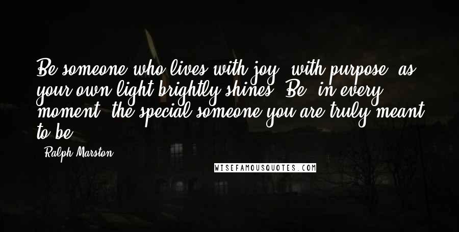 Ralph Marston Quotes: Be someone who lives with joy, with purpose, as your own light brightly shines. Be, in every moment, the special someone you are truly meant to be.