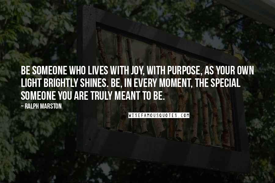 Ralph Marston Quotes: Be someone who lives with joy, with purpose, as your own light brightly shines. Be, in every moment, the special someone you are truly meant to be.