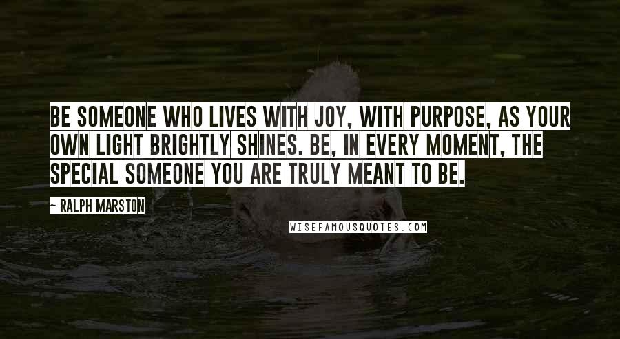 Ralph Marston Quotes: Be someone who lives with joy, with purpose, as your own light brightly shines. Be, in every moment, the special someone you are truly meant to be.