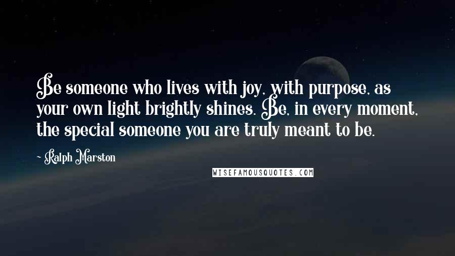 Ralph Marston Quotes: Be someone who lives with joy, with purpose, as your own light brightly shines. Be, in every moment, the special someone you are truly meant to be.