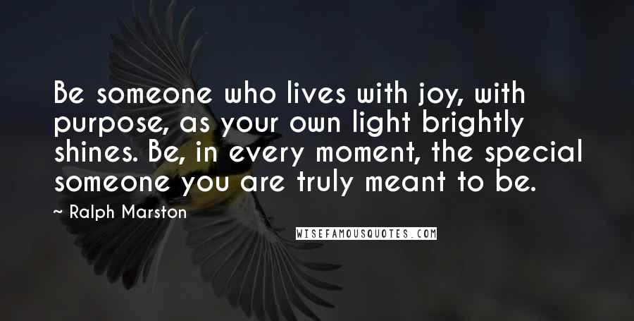 Ralph Marston Quotes: Be someone who lives with joy, with purpose, as your own light brightly shines. Be, in every moment, the special someone you are truly meant to be.