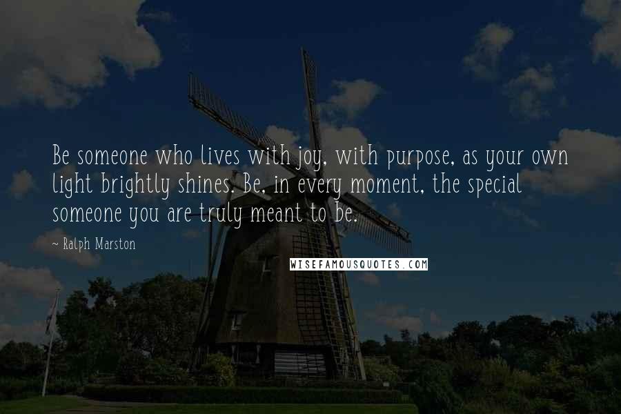 Ralph Marston Quotes: Be someone who lives with joy, with purpose, as your own light brightly shines. Be, in every moment, the special someone you are truly meant to be.
