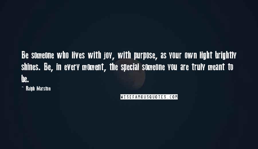 Ralph Marston Quotes: Be someone who lives with joy, with purpose, as your own light brightly shines. Be, in every moment, the special someone you are truly meant to be.