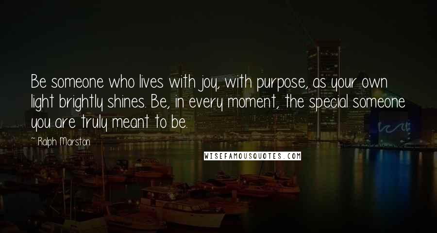 Ralph Marston Quotes: Be someone who lives with joy, with purpose, as your own light brightly shines. Be, in every moment, the special someone you are truly meant to be.