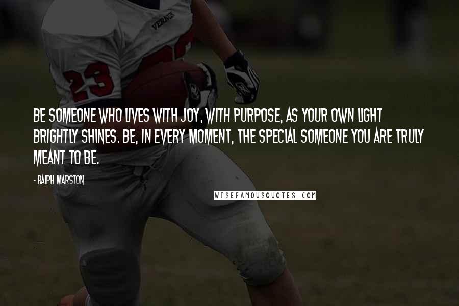 Ralph Marston Quotes: Be someone who lives with joy, with purpose, as your own light brightly shines. Be, in every moment, the special someone you are truly meant to be.