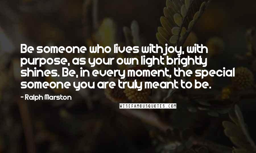 Ralph Marston Quotes: Be someone who lives with joy, with purpose, as your own light brightly shines. Be, in every moment, the special someone you are truly meant to be.