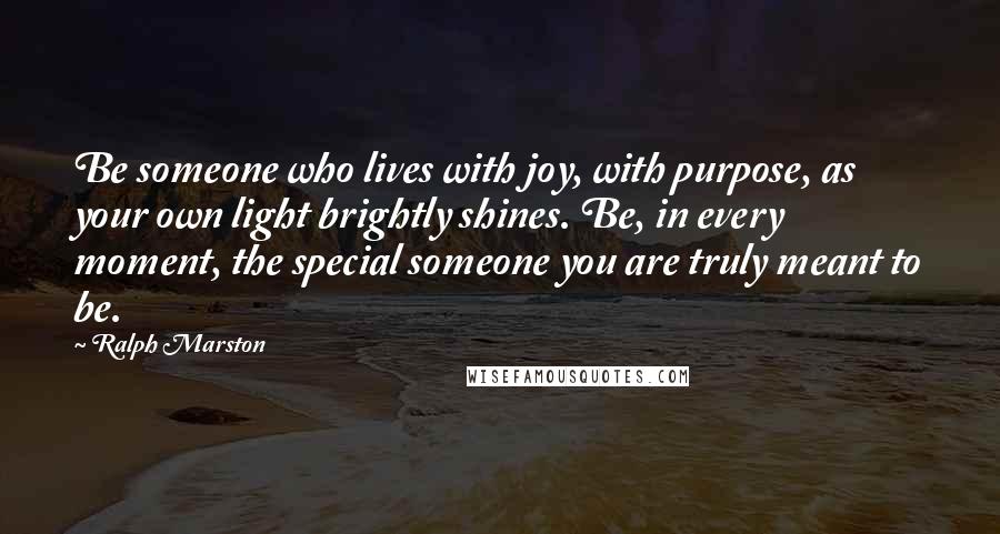 Ralph Marston Quotes: Be someone who lives with joy, with purpose, as your own light brightly shines. Be, in every moment, the special someone you are truly meant to be.