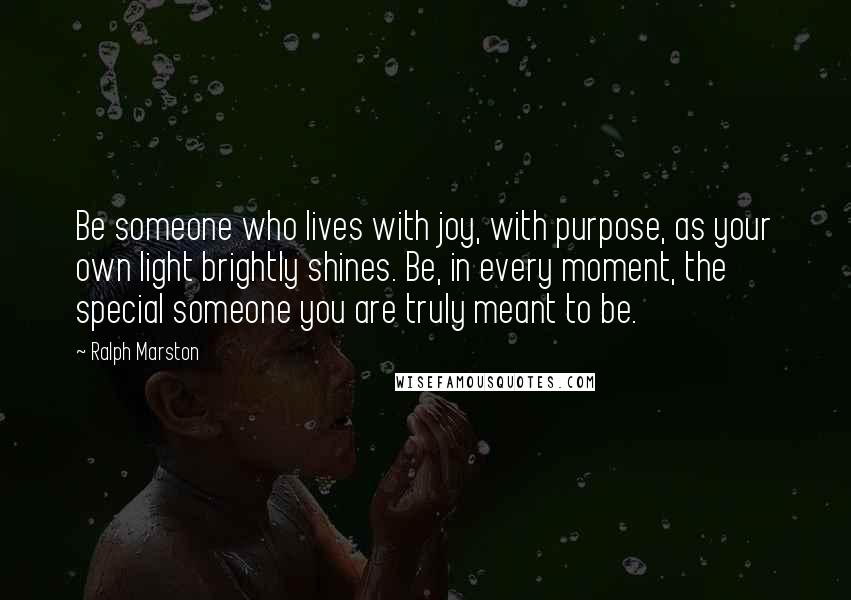 Ralph Marston Quotes: Be someone who lives with joy, with purpose, as your own light brightly shines. Be, in every moment, the special someone you are truly meant to be.